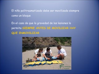 El niño politraumatizado debe ser movilizado siempre como un bloque En el caso de que la gravedad de las lesiones lo permita  SIEMPRE ANTES DE MOVILIZAR HAY QUE INMOVILIZAR 