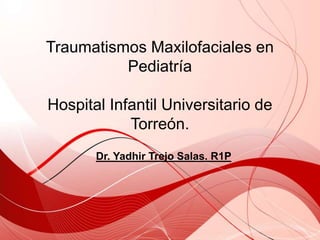 Traumatismos Maxilofaciales en
Pediatría
Hospital Infantil Universitario de
Torreón.
Dr. Yadhir Trejo Salas. R1P
 