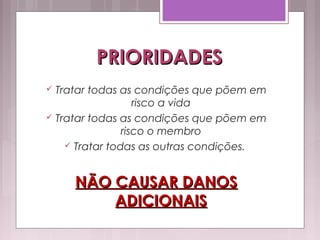 PRIORIDADESPRIORIDADES
 Tratar todas as condições que põem em
risco a vida
 Tratar todas as condições que põem em
risco o membro
 Tratar todas as outras condições.
NÃO CAUSAR DANOSNÃO CAUSAR DANOS
ADICIONAISADICIONAIS
 