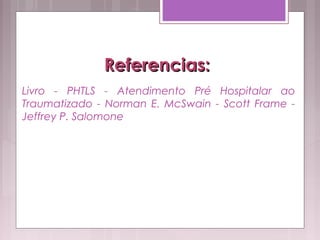 Referencias:Referencias:
Livro - PHTLS - Atendimento Pré Hospitalar ao
Traumatizado - Norman E. McSwain - Scott Frame -
Jeffrey P. Salomone 
 