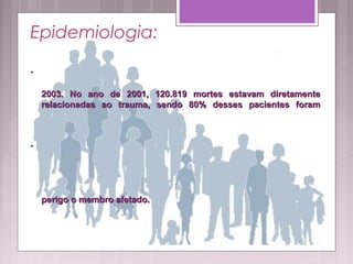 Epidemiologia:
•
2003. No ano de 2001, 120.819 mortes estavam diretamente2003. No ano de 2001, 120.819 mortes estavam diretamente
relacionadas ao trauma, sendo 80% desses pacientes foramrelacionadas ao trauma, sendo 80% desses pacientes foram
•
perigo o membro afetado.perigo o membro afetado.
 