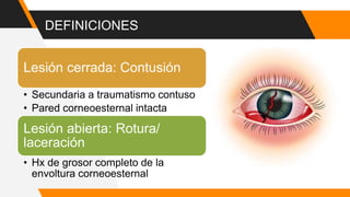 DEFINICIONES
Lesión cerrada: Contusión
• Secundaria a traumatismo contuso
• Pared corneoesternal intacta
Lesión abierta: Rotura/
laceración
• Hx de grosor completo de la
envoltura corneoesternal
 