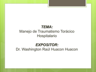 TEMA:
Manejo de Traumatismo Torácico
Hospitalario
EXPOSITOR:
Dr. Washington Raúl Huacon Huacon
 