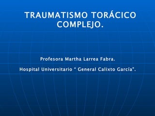 TRAUMATISMO TORÁCICO COMPLEJO. Profesora Martha Larrea Fabra. Hospital Universitario “ General Calixto García”. 