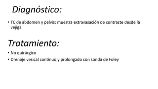 Diagnóstico:
• TC de abdomen y pelvis: muestra extravasación de contraste desde la
vejiga
Tratamiento:
• No quirúrgico
• Drenaje vesical continuo y prolongado con sonda de Foley
 