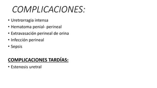 COMPLICACIONES:
• Uretrorragia intensa
• Hematoma penial- perineal
• Extravasación perineal de orina
• Infección perineal
• Sepsis
COMPLICACIONES TARDÍAS:
• Estenosis uretral
 