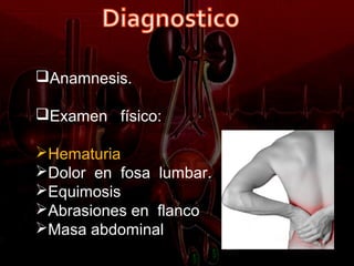 Anamnesis.

Examen físico:

Hematuria
Dolor en fosa lumbar.
Equimosis
Abrasiones en flanco
Masa abdominal
 