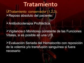 Tratamiento conservador (1,2,3).
Reposo absoluto del paciente.

Antiboticoterapia Profiláctica.

Vigilancia o Monitoreo constante de las Funciones
Vitales, si es posible en una UTI.

Evaluación Seriada del Hematocrito con reposición
de la volemia y/o transfusión sanguínea si fuera
necesario
 