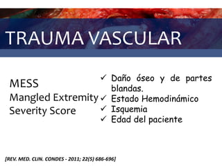 TRAUMA VASCULAR
MESS
Mangled Extremity
Severity Score
 Daño óseo y de partes
blandas.
 Estado Hemodinámico
 Isquemia
 Edad del paciente
[REV. MED. CLIN. CONDES - 2011; 22(5) 686-696]
 