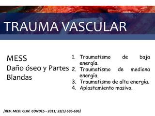 TRAUMA VASCULAR
MESS
Daño óseo y Partes
Blandas
1. Traumatismo de baja
energía.
2. Traumatismo de mediana
energía.
3. Traumatismo de alta energía.
4. Aplastamiento masivo.
[REV. MED. CLIN. CONDES - 2011; 22(5) 686-696]
 