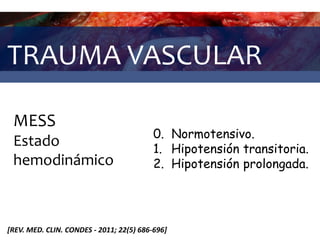 TRAUMA VASCULAR
MESS
Estado
hemodinámico
0. Normotensivo.
1. Hipotensión transitoria.
2. Hipotensión prolongada.
[REV. MED. CLIN. CONDES - 2011; 22(5) 686-696]
 