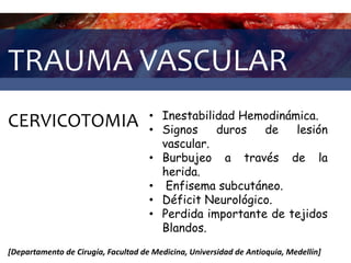 TRAUMA VASCULAR
CERVICOTOMIA • Inestabilidad Hemodinámica.
• Signos duros de lesión
vascular.
• Burbujeo a través de la
herida.
• Enfisema subcutáneo.
• Déficit Neurológico.
• Perdida importante de tejidos
Blandos.
[Departamento de Cirugía, Facultad de Medicina, Universidad de Antioquia, Medellín]
 