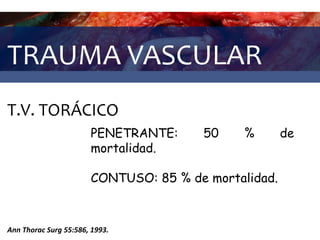 TRAUMA VASCULAR
T.V. TORÁCICO
Ann Thorac Surg 55:586, 1993.
PENETRANTE: 50 % de
mortalidad.
CONTUSO: 85 % de mortalidad.
 