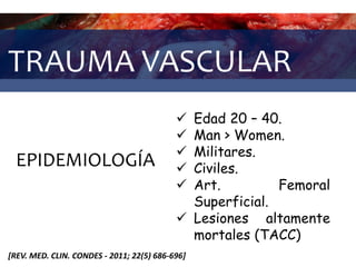 TRAUMA VASCULAR
EPIDEMIOLOGÍA
 Edad 20 – 40.
 Man > Women.
 Militares.
 Civiles.
 Art. Femoral
Superficial.
 Lesiones altamente
mortales (TACC)
[REV. MED. CLIN. CONDES - 2011; 22(5) 686-696]
 