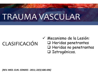TRAUMA VASCULAR
CLASIFICACIÓN
 Mecanismo de la Lesión:
 Heridas penetrantes
 Heridas no penetrantes
 Iatrogénicos.
[REV. MED. CLIN. CONDES - 2011; 22(5) 686-696]
 