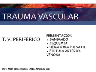 TRAUMA VASCULAR
T. V. PERIFÉRICO
[REV. MED. CLIN. CONDES - 2011; 22(5) 686-696]
PRESENTACION
● SANGRADO
● ISQUEMIA
● HEMATOMA PULSATIL
● FISTULA ARTERIO-
VENOSA
 