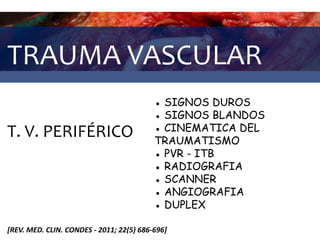 TRAUMA VASCULAR
T. V. PERIFÉRICO
[REV. MED. CLIN. CONDES - 2011; 22(5) 686-696]
● SIGNOS DUROS
● SIGNOS BLANDOS
● CINEMATICA DEL
TRAUMATISMO
● PVR - ITB
● RADIOGRAFIA
● SCANNER
● ANGIOGRAFIA
● DUPLEX
 