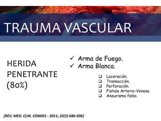 TRAUMA VASCULAR
HERIDA
PENETRANTE
(80%)
 Arma de Fuego.
 Arma Blanca.
[REV. MED. CLIN. CONDES - 2011; 22(5) 686-696]
 Laceración.
 Transacción.
 Perforación.
 Fistula Arterio-Venosa.
 Aneurisma falso.
 