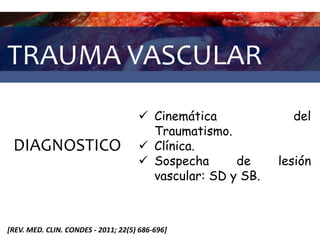 TRAUMA VASCULAR
DIAGNOSTICO
 Cinemática del
Traumatismo.
 Clínica.
 Sospecha de lesión
vascular: SD y SB.
[REV. MED. CLIN. CONDES - 2011; 22(5) 686-696]
 