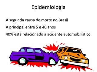 Epidemiologia

A segunda causa de morte no Brasil
A principal entre 5 e 40 anos
40% está relacionado a acidente automobilístico
 