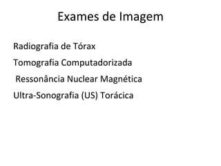 Exames de Imagem

Radiografia de Tórax
Tomografia Computadorizada
Ressonância Nuclear Magnética
Ultra-Sonografia (US) Torácica
 