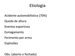 Etiologia

Acidente automobilístico (70%)
Queda de altura
Eventos esportivos
Esmagamento
Ferimento por arma
Explosões


Obs: (aberto e fechado)
 