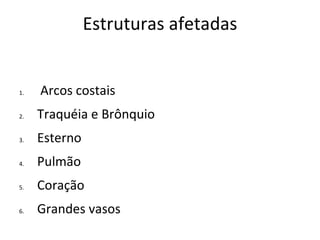 Estruturas afetadas


1.   Arcos costais
2.   Traquéia e Brônquio
3.   Esterno
4.   Pulmão
5.   Coração
6.   Grandes vasos
 