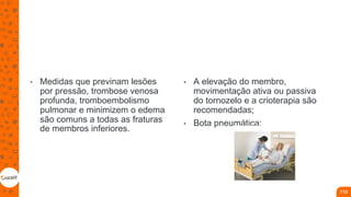 • Medidas que previnam lesões
por pressão, trombose venosa
profunda, tromboembolismo
pulmonar e minimizem o edema
são comuns a todas as fraturas
de membros inferiores.
• A elevação do membro,
movimentação ativa ou passiva
do tornozelo e a crioterapia são
recomendadas;
• Bota pneumática;
113
 