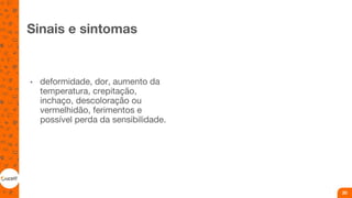 Sinais e sintomas
• deformidade, dor, aumento da
temperatura, crepitação,
inchaço, descoloração ou
vermelhidão, ferimentos e
possível perda da sensibilidade.
20
 