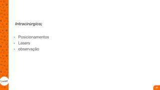 Intracirúrgico;
• Posicionamentos
• Lasers
• observação
58
 