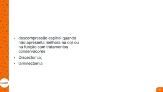 • descompressão espinal quando
não apresenta melhora na dor ou
na função com tratamentos
conservadores
• Discectomia;
• laminectomia
76
 