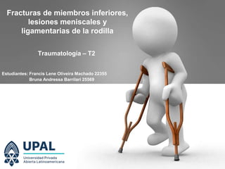 Fracturas de miembros inferiores,
lesiones meniscales y
ligamentarias de la rodilla
Traumatología – T2
Estudiantes: Francis Lene Oliveira Machado 22355
Bruna Andressa Barrilari 25569
 