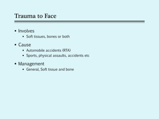 Trauma to Face
 Involves
 Soft tissues, bones or both
 Cause
 Automobile accidents (RTA)
 Sports, physical assaults, accidents etc
 Management
 General, Soft tissue and bone
 