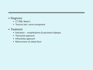  Diagnosis
 CT PNS, Water’s
 Traction test- nerve entrapment
 Treatment
 Indication – enophthalmos & persistent diplopia
 Transantal approach
 Infraorbital approach
 Reforcement of orbital floor
 