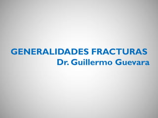 GENERALIDADES FRACTURAS
Dr. Guillermo Guevara
 