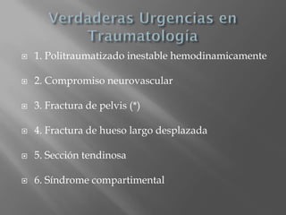    1. Politraumatizado inestable hemodinamicamente

   2. Compromiso neurovascular

   3. Fractura de pelvis (*)

   4. Fractura de hueso largo desplazada

   5. Sección tendinosa

   6. Síndrome compartimental
 