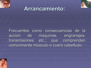 Arrancamiento:   Frecuentes como consecuencias de la acción de maquinas, engranajes, transmisiones etc.; que comprenden comúnmente músculo o cuero cabelludo.   
