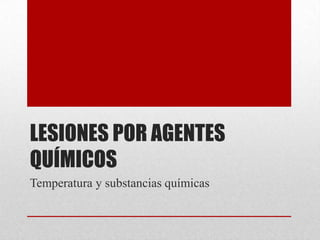 LESIONES POR AGENTES
QUÍMICOS
Temperatura y substancias químicas
 