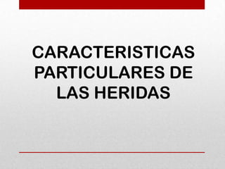 CARACTERISTICAS
PARTICULARES DE
  LAS HERIDAS
 