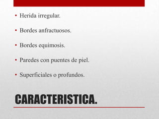 • Herida irregular.

• Bordes anfractuosos.

• Bordes equimosis.

• Paredes con puentes de piel.

• Superficiales o profundos.



CARACTERISTICA.
 