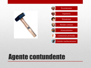 Excoriaciones

                     Equímosis

                     Hematomas

                  Heridas contusas

                   Arrancamientos

                Contusiones profundas

               Grandes machacamientos




Agente contundente
 