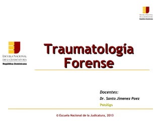 Traumatología
Forense
Click to edit Master subtitle style
Docentes:
Dr. Santo Jimenez Paez
Patológo
© Escuela Nacional de la Judicatura, 2013

 