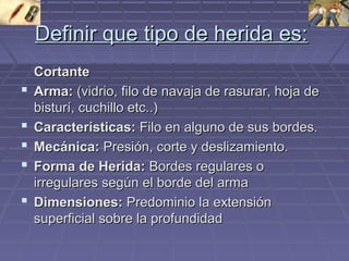 DDeeffiinniirr qquuee ttiippoo ddee hheerriiddaa eess:: 
CCoorrttaannttee 
 AArrmmaa:: ((vviiddrriioo,, ffiilloo ddee nnaavvaajjaa ddee rraassuurraarr,, hhoojjaa ddee 
bbiissttuurríí,, ccuucchhiilllloo eettcc....)) 
 CCaarraacctteerrííssttiiccaass:: FFiilloo eenn aallgguunnoo ddee ssuuss bboorrddeess.. 
 MMeeccáánniiccaa:: PPrreessiióónn,, ccoorrttee yy ddeesslliizzaammiieennttoo.. 
 FFoorrmmaa ddee HHeerriiddaa:: BBoorrddeess rreegguullaarreess oo 
iirrrreegguullaarreess sseeggúúnn eell bboorrddee ddeell aarrmmaa 
 DDiimmeennssiioonneess:: PPrreeddoommiinniioo llaa eexxtteennssiióónn 
ssuuppeerrffiicciiaall ssoobbrree llaa pprrooffuunnddiiddaadd 
 