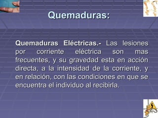QQuueemmaadduurraass:: 
QQuueemmaadduurraass EEllééccttrriiccaass..-- LLaass lleessiioonneess 
ppoorr ccoorrrriieennttee eellééccttrriiccaa ssoonn mmaass 
ffrreeccuueenntteess,, yy ssuu ggrraavveeddaadd eessttaa eenn aacccciióónn 
ddiirreeccttaa,, aa llaa iinntteennssiiddaadd ddee llaa ccoorrrriieennttee,, yy 
eenn rreellaacciióónn,, ccoonn llaass ccoonnddiicciioonneess eenn qquuee ssee 
eennccuueennttrraa eell iinnddiivviidduuoo aall rreecciibbiirrllaa.. 
 