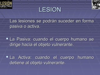 LLEESSIIOONN 
LLaass lleessiioonneess ssee ppooddrráánn ssuucceeddeerr eenn ffoorrmmaa 
ppaassiivvaa oo aaccttiivvaa.. 
 LLaa PPaassiivvaa:: ccuuaannddoo eell ccuueerrppoo hhuummaannoo ssee 
ddiirriiggee hhaacciiaa eell oobbjjeettoo vvuullnneerraannttee.. 
 LLaa AAccttiivvaa:: ccuuaannddoo eell ccuueerrppoo hhuummaannoo 
ddeettiieennee aall oobbjjeettoo vvuullnneerraannttee.. 
 