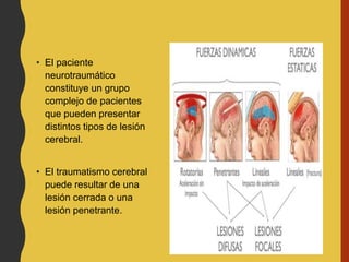 • El paciente
neurotraumático
constituye un grupo
complejo de pacientes
que pueden presentar
distintos tipos de lesión
cerebral.
• El traumatismo cerebral
puede resultar de una
lesión cerrada o una
lesión penetrante.
 