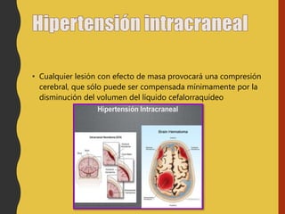 • Cualquier lesión con efecto de masa provocará una compresión
cerebral, que sólo puede ser compensada mínimamente por la
disminución del volumen del líquido cefalorraquídeo
 