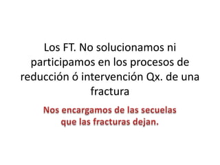 Los FT. No solucionamos ni
participamos en los procesos de
reducción ó intervención Qx. de una
fractura
 