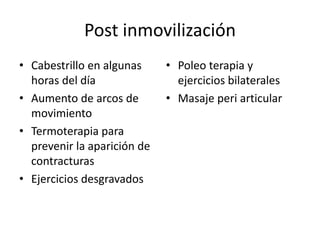 Post inmovilización
• Cabestrillo en algunas
horas del día
• Aumento de arcos de
movimiento
• Termoterapia para
prevenir la aparición de
contracturas
• Ejercicios desgravados
• Poleo terapia y
ejercicios bilaterales
• Masaje peri articular
 