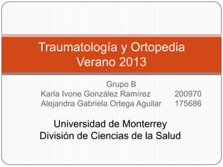 Grupo B
Karla Ivone González Ramírez 200970
Alejandra Gabriela Ortega Aguilar 175686
Traumatología y Ortopedia
Verano 2013
Universidad de Monterrey
División de Ciencias de la Salud
 
